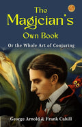 The Magician'S Own Book, Or, The Whole Art Of Conjuring By George Arnold & Frank Cahill: Mystical Maneuvers: A Comprehensive Guide To Magic And Illusion | Grocsy