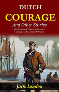 Dutch Courage And Other Stories: Jack London'S Tales Of Adventure, Courage, And Uncharted Waters | Grocsy
