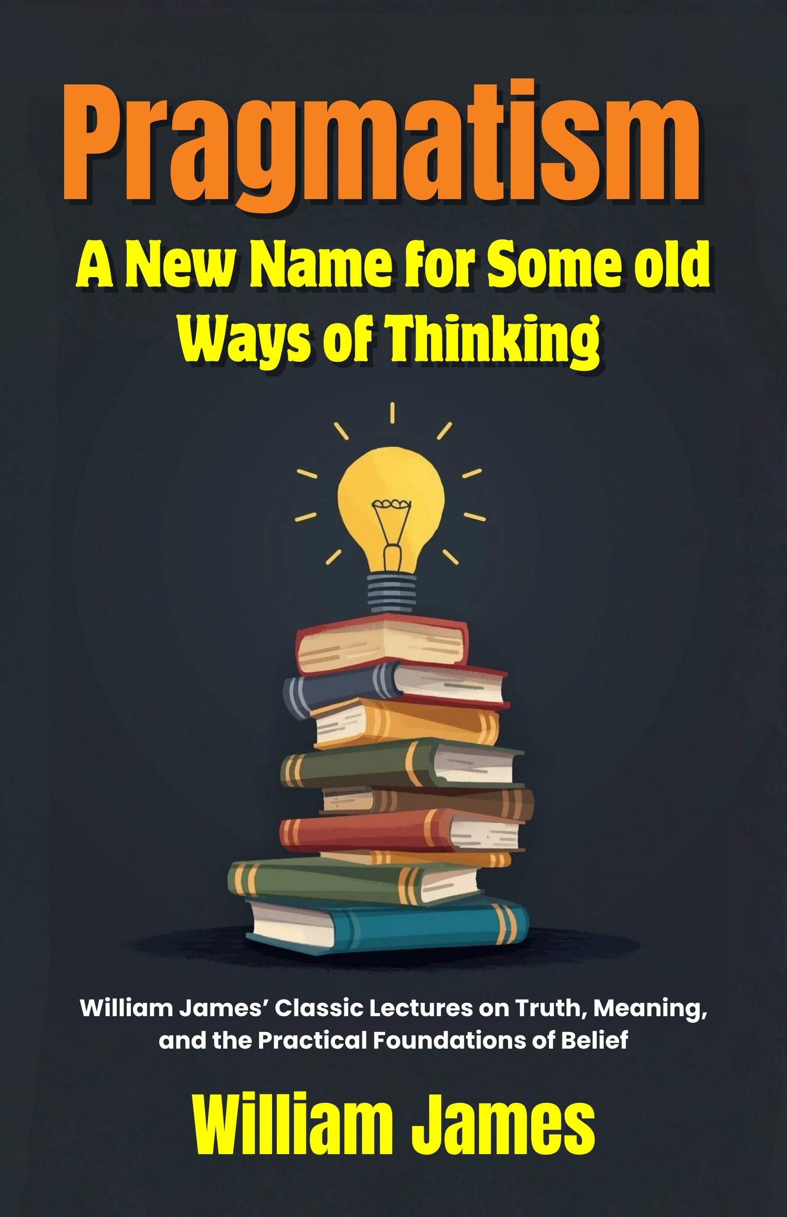 Pragmatism A New Name For Some Old Ways Of Thinking : William James’ Classic Lectures On Truth, Meaning, And The Practical Foundations Of Belief (Classic Philosophy Series) | Grocsy