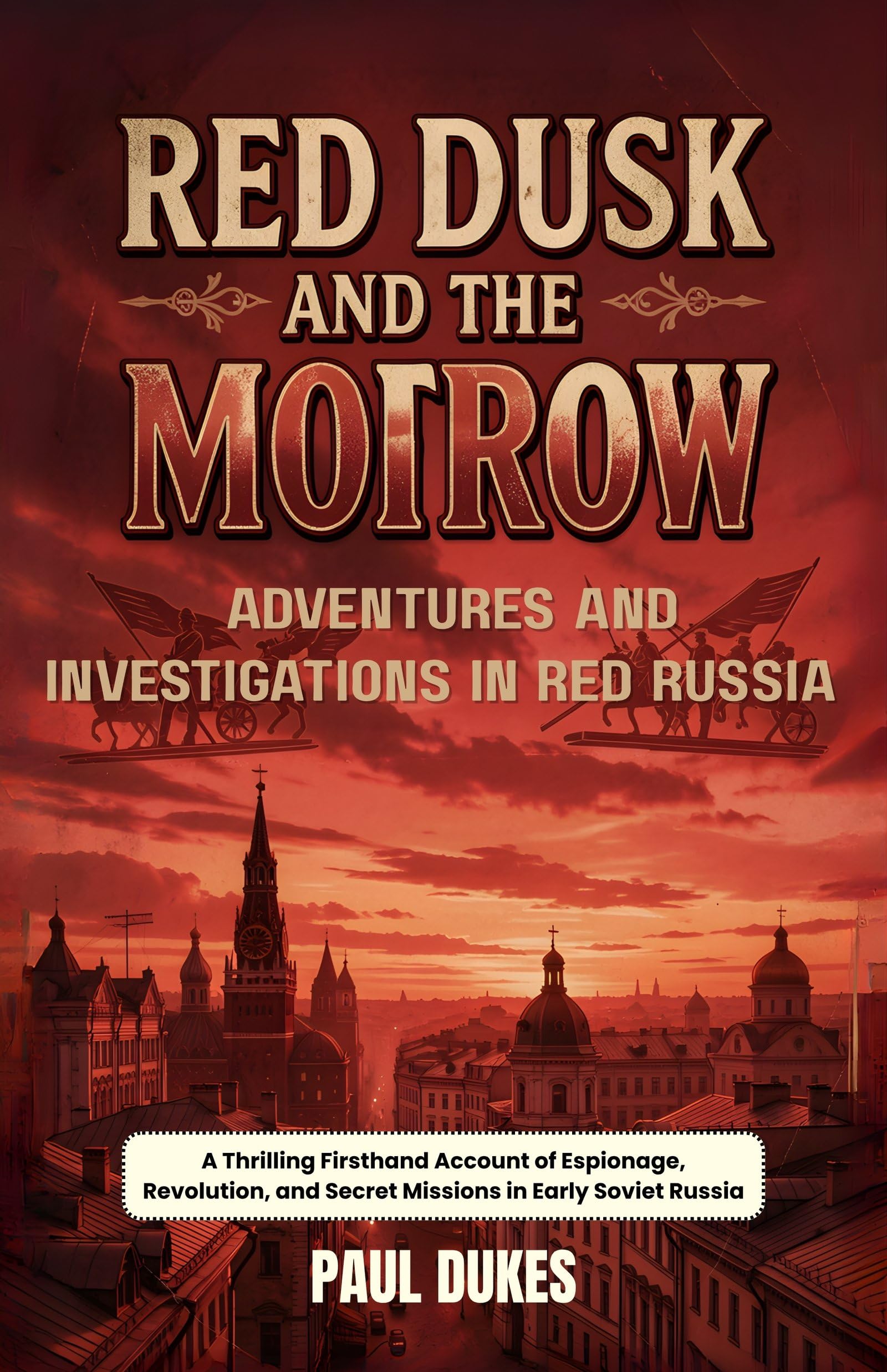 Red Dusk And The Morrow Adventures And Investigations In Red Russia : A Thrilling Firsthand Account Of Espionage, Revolution, And Secret Missions In Early Soviet Russia | Grocsy