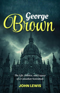 George Brown: The Life, Politics, And Legacy Of A Canadian Statesman (Canadian Political Biography Series) | Grocsy
