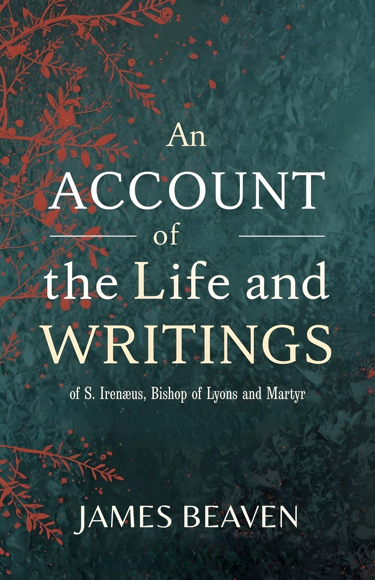 An Account Of The Life And Writings Of S. Irenæus, Bishop Of Lyons And Martyr: Early Christian Theology, Apostolic Tradition, And The Defense Of ... Christian Theology And Patristic Studies) | Grocsy