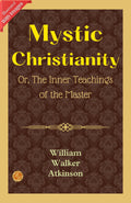 Mystic Christianity; Or, The Inner Teachings Of The Master (Illustrated): William Walker Atkinson'S Illustrated Insights Into Mystic Christianity | Grocsy