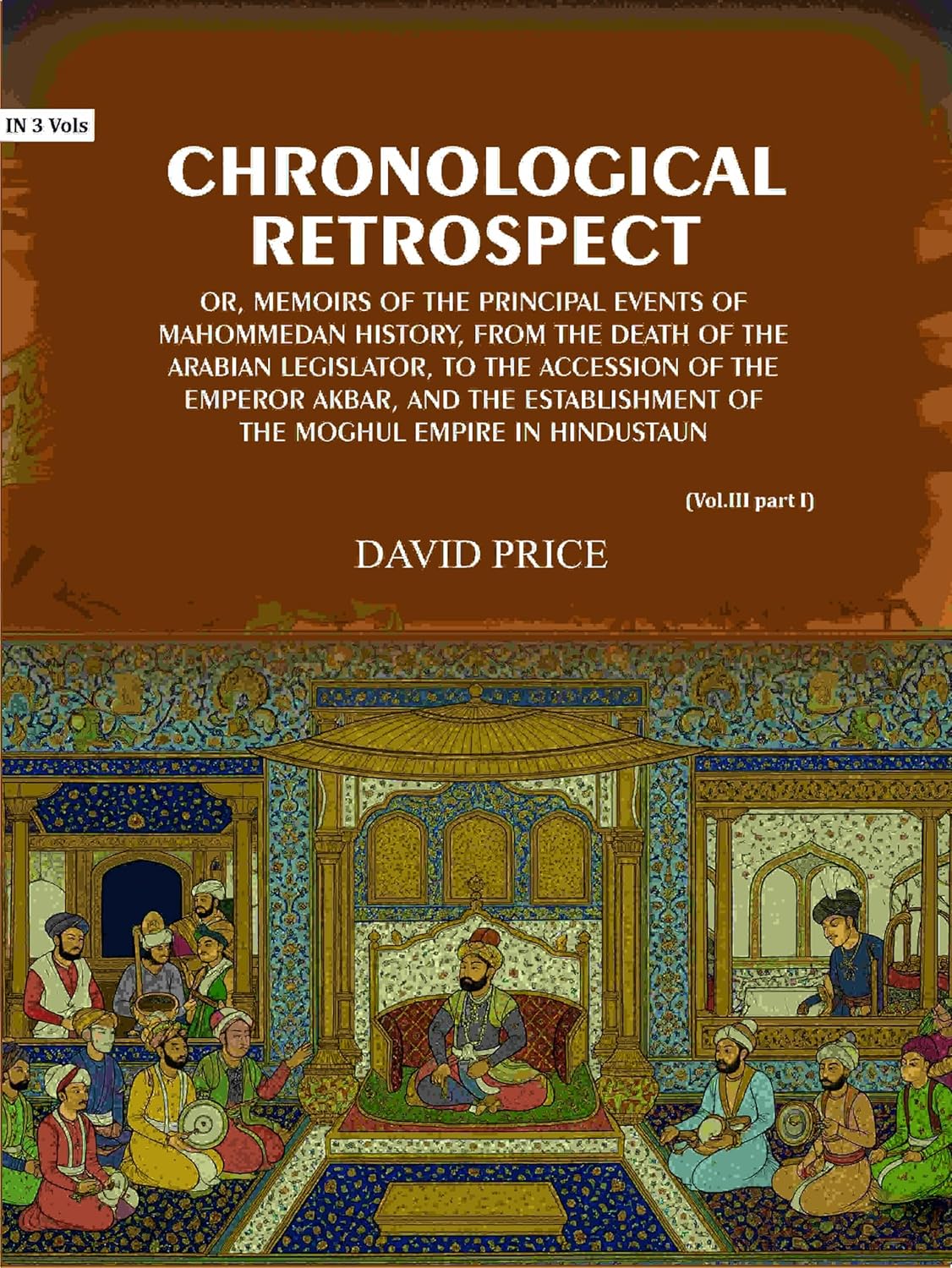 Chronological retrospect: Or, Memoirs of the principal events of Mahommedan history, from the death of the Arabian legislator, to the accession of the emperor Akbar, and the establishment of the Moghul empire in Hindustaun (3 Vols. Set) - Gyan Books | Grocsy