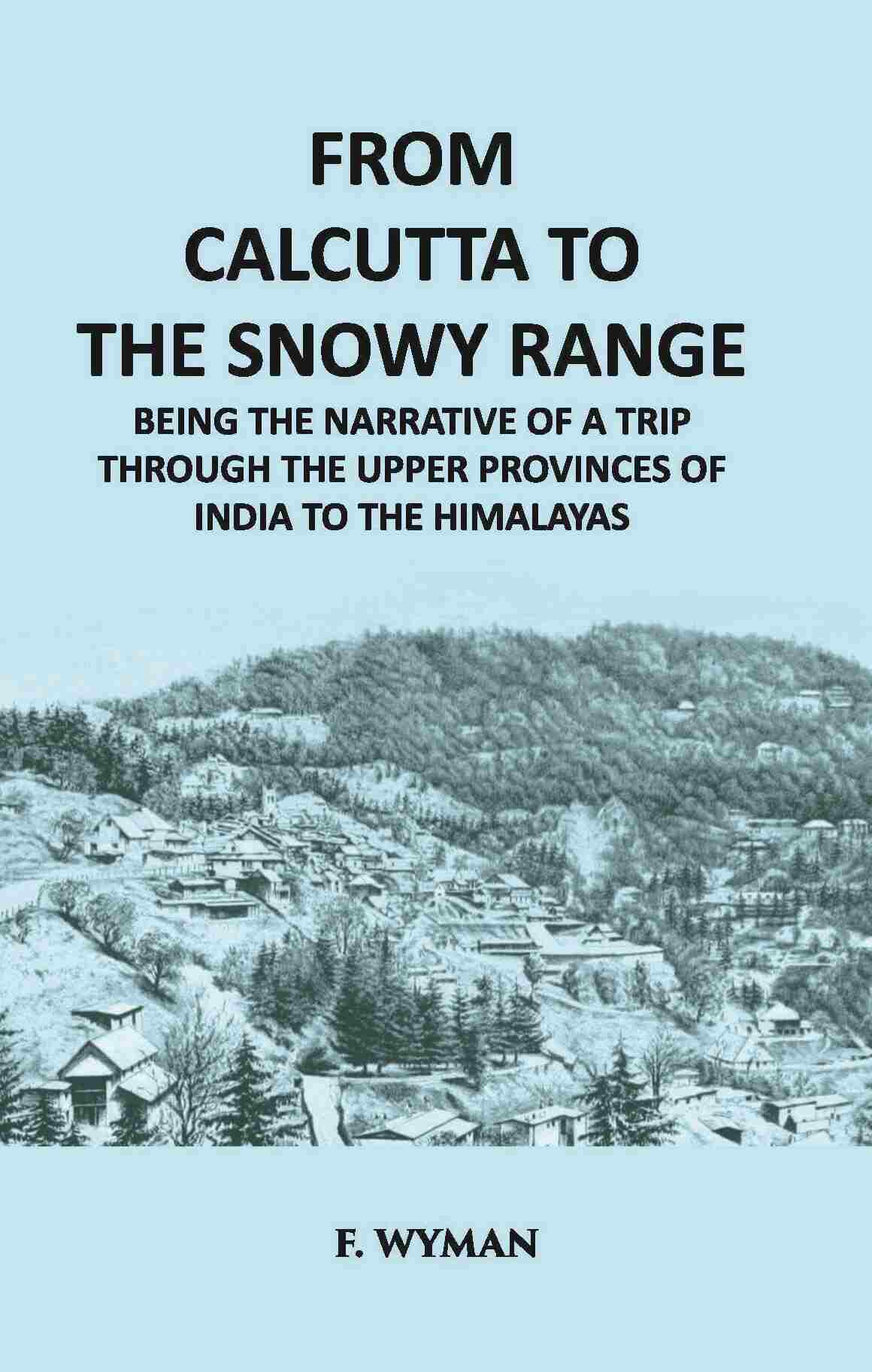 From Calcutta To The Snowy Range: Being The Narrative Of A Trip Through The Upper Provinces Of India To The Himalayas - Gyan Books | Grocsy