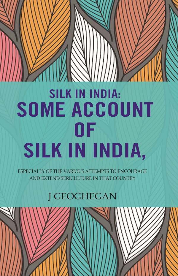 Silk In India: Some Account Of Silk In India: Especially Of The Various Attempts To Encourage And Extend Sericulture In That Country - Gyan Books | Grocsy