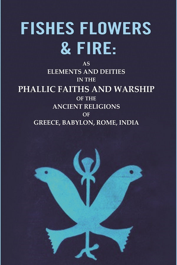 Fishes Flowers & Fire : As Elements And Deities In The Phallic Faiths And Warship Of The Ancient Religions - Gyan Books | Grocsy