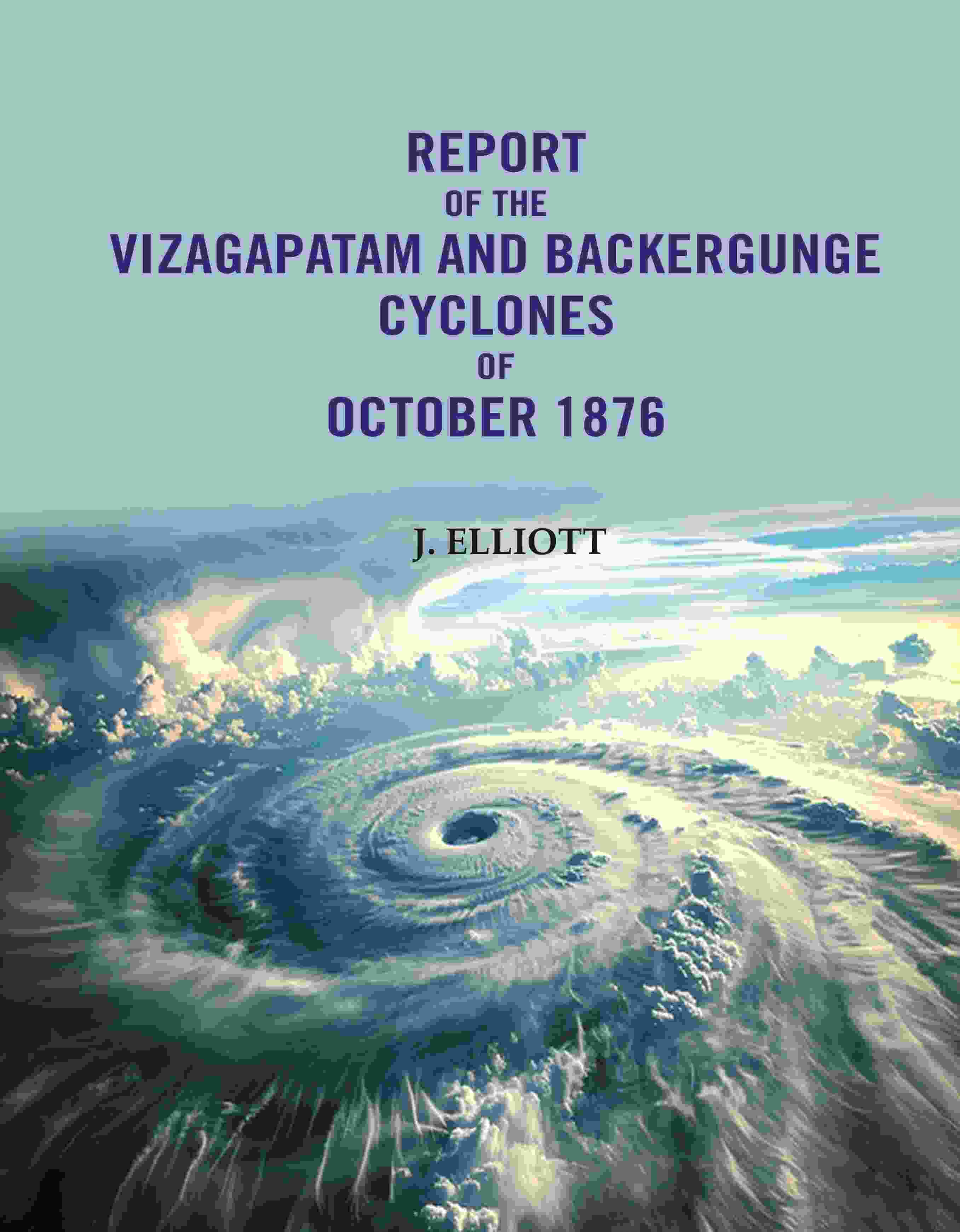 Report of the Vizagapatam and Backergunge Cyclones of October 1876 - Gyan Books | Grocsy