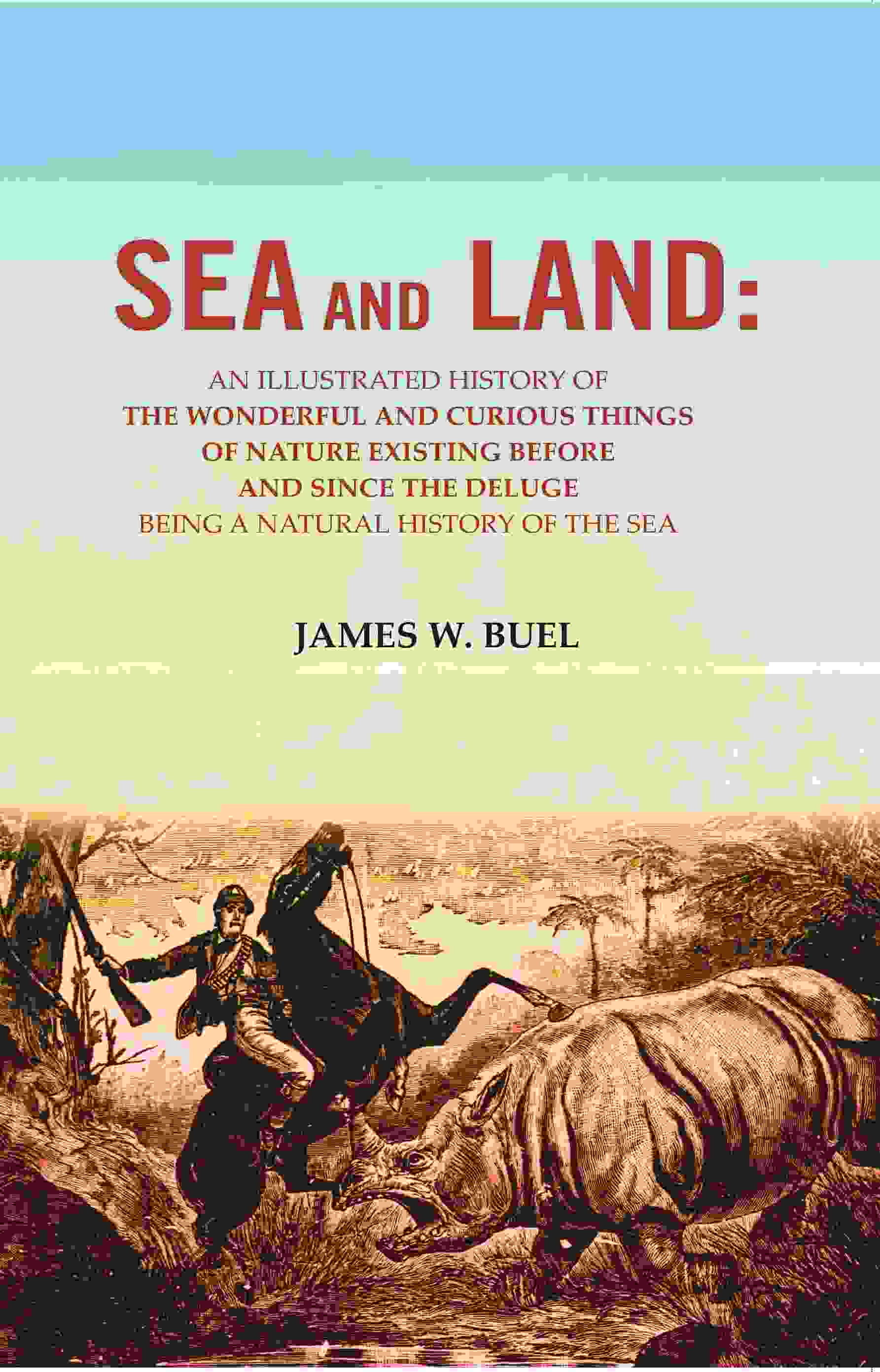 Sea And Land: An Illustrated History Of The Wonderful And Curious Things Of Nature Existing Before And - Gyan Books | Grocsy