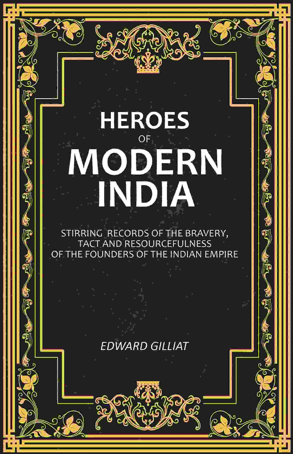 Heroes of Modern India: Stirring Records Of The Bravery, Tact And Resourcefulness Of The Founders Of The Indian Empire - Gyan Books | Grocsy