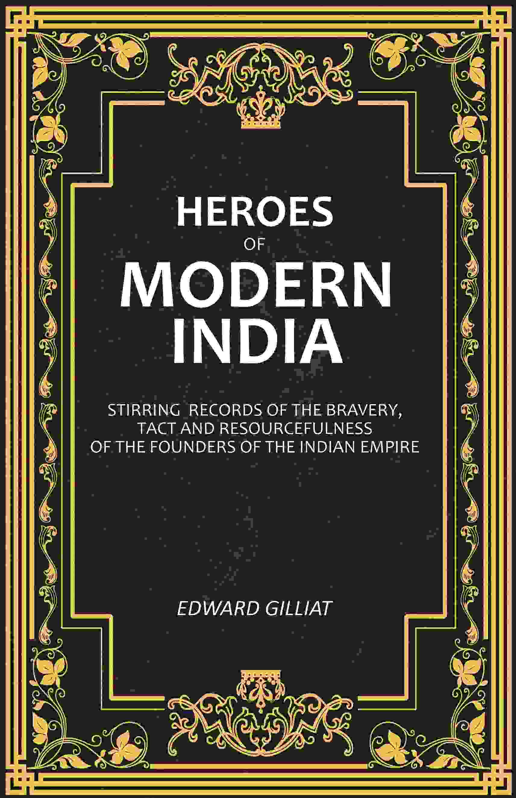 Heroes of Modern India: Stirring Records Of The Bravery, Tact And Resourcefulness Of The Founders Of The Indian Empire - Gyan Books | Grocsy