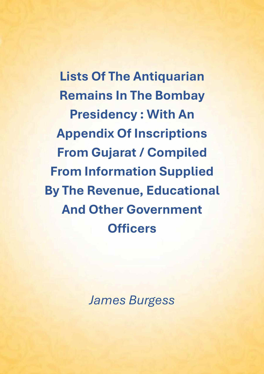 Lists Of The Antiquarian Remains In The Bombay Presidency : With An Appendix Of Inscriptions From Gujarat / Compiled From Information Supplied By The Revenue, Educational And Other Government Officers - Gyan Books | Grocsy