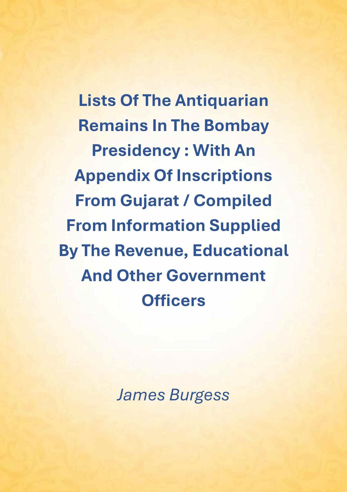 Lists Of The Antiquarian Remains In The Bombay Presidency : With An Appendix Of Inscriptions From Gujarat / Compiled From Information Supplied By The Revenue, Educational And Other Government Officers - Gyan Books | Grocsy
