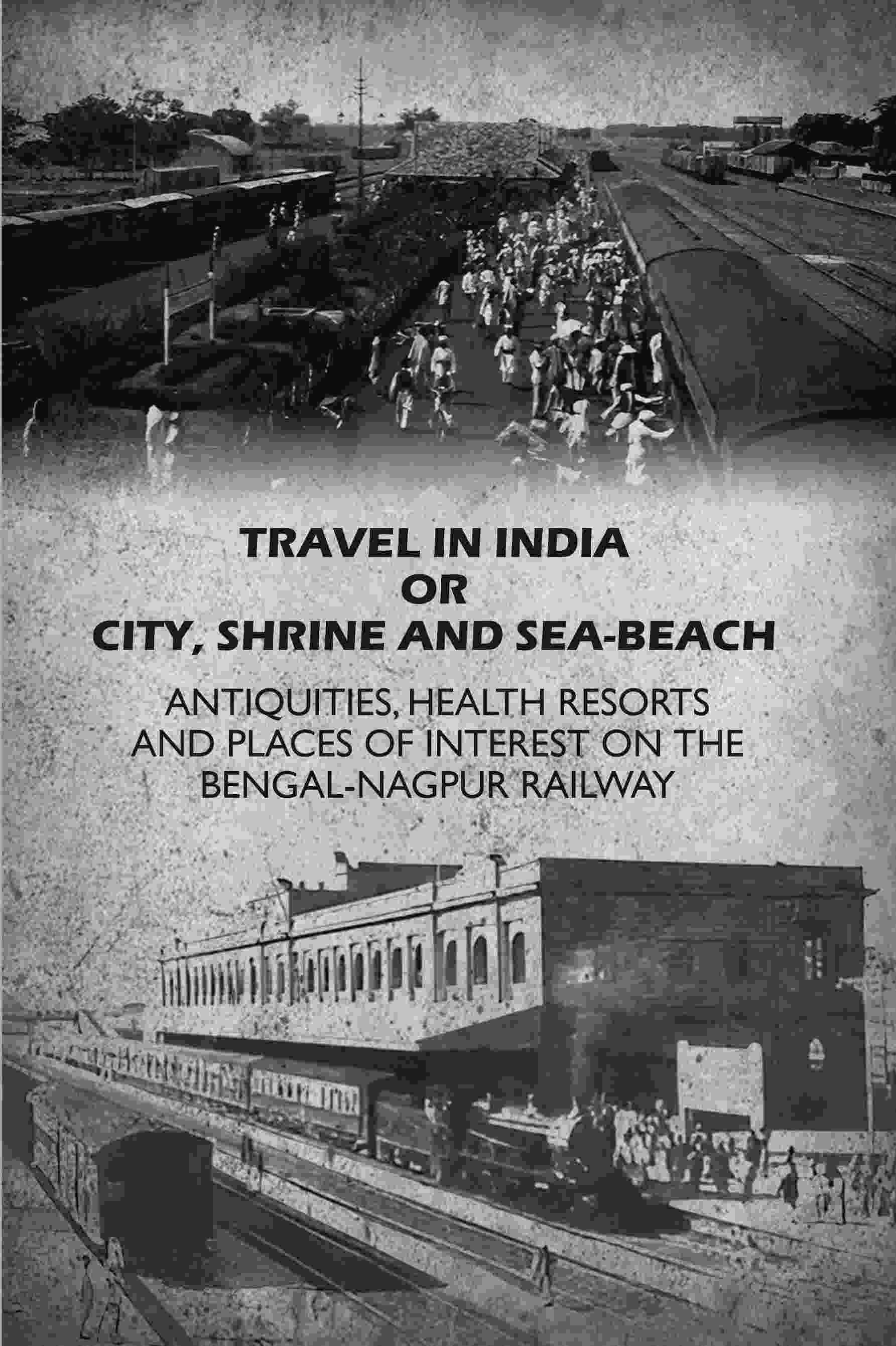 Travel in India Or City, Shrine and Sea-Beach: Antiquities, Health Resorts and Places of Interest on the Bengal-Nagpur Railway - Gyan Books | Grocsy