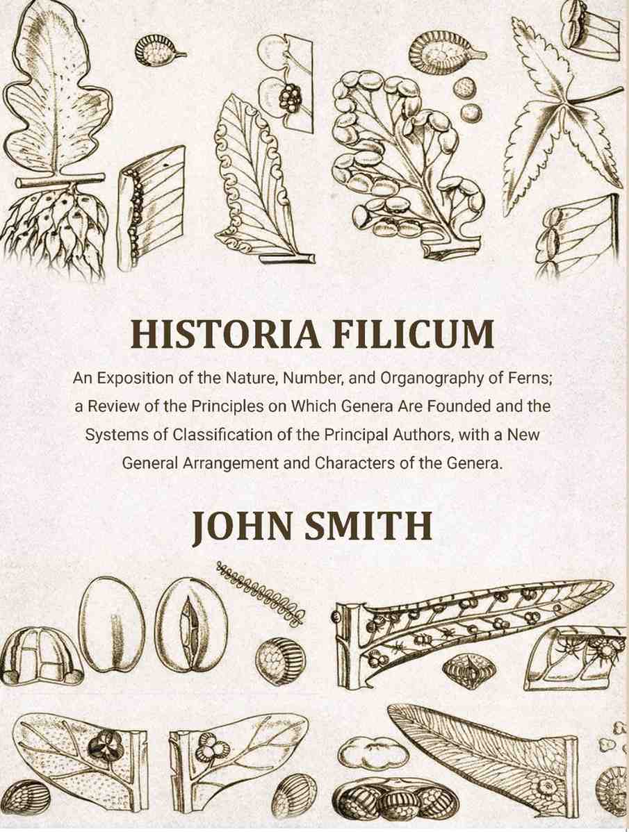 Historia Filicum: An Exposition of the Nature, Number, and Organography of Ferns; a Review of the Principles on Which Genera Are Founded and the Systems of Classification of the Principal Authors, with a New General Arrangement and Characters of the Gener | Grocsy