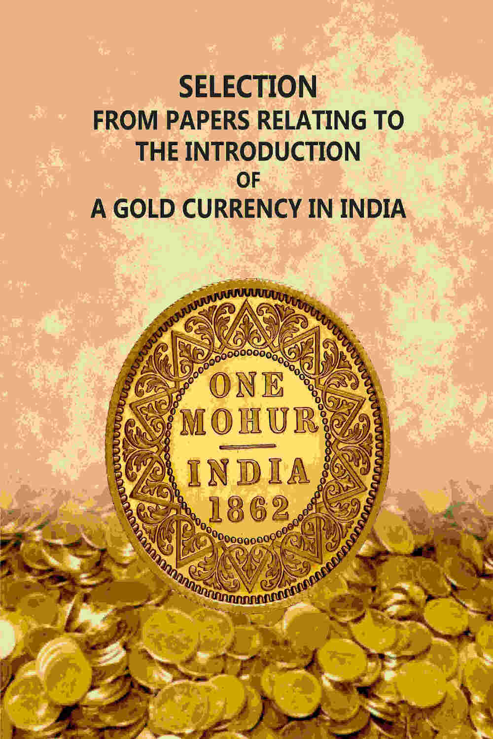 Selection From Papers Relating To The Introduction Of A Gold Currency In India - Gyan Books | Grocsy