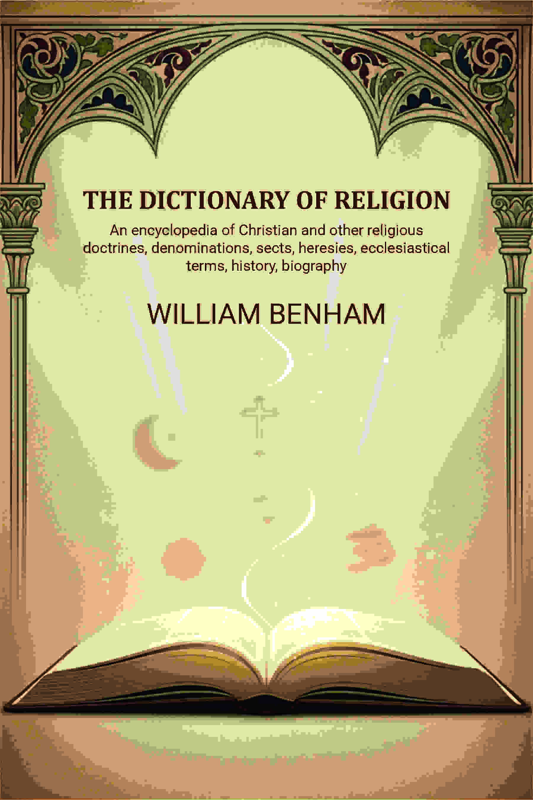 The dictionary of religion: An encyclopedia of Christian and other religious doctrines, denominations, sects, heresies, ecclesiastical terms, history, biography, etc., etc - Gyan Books | Grocsy