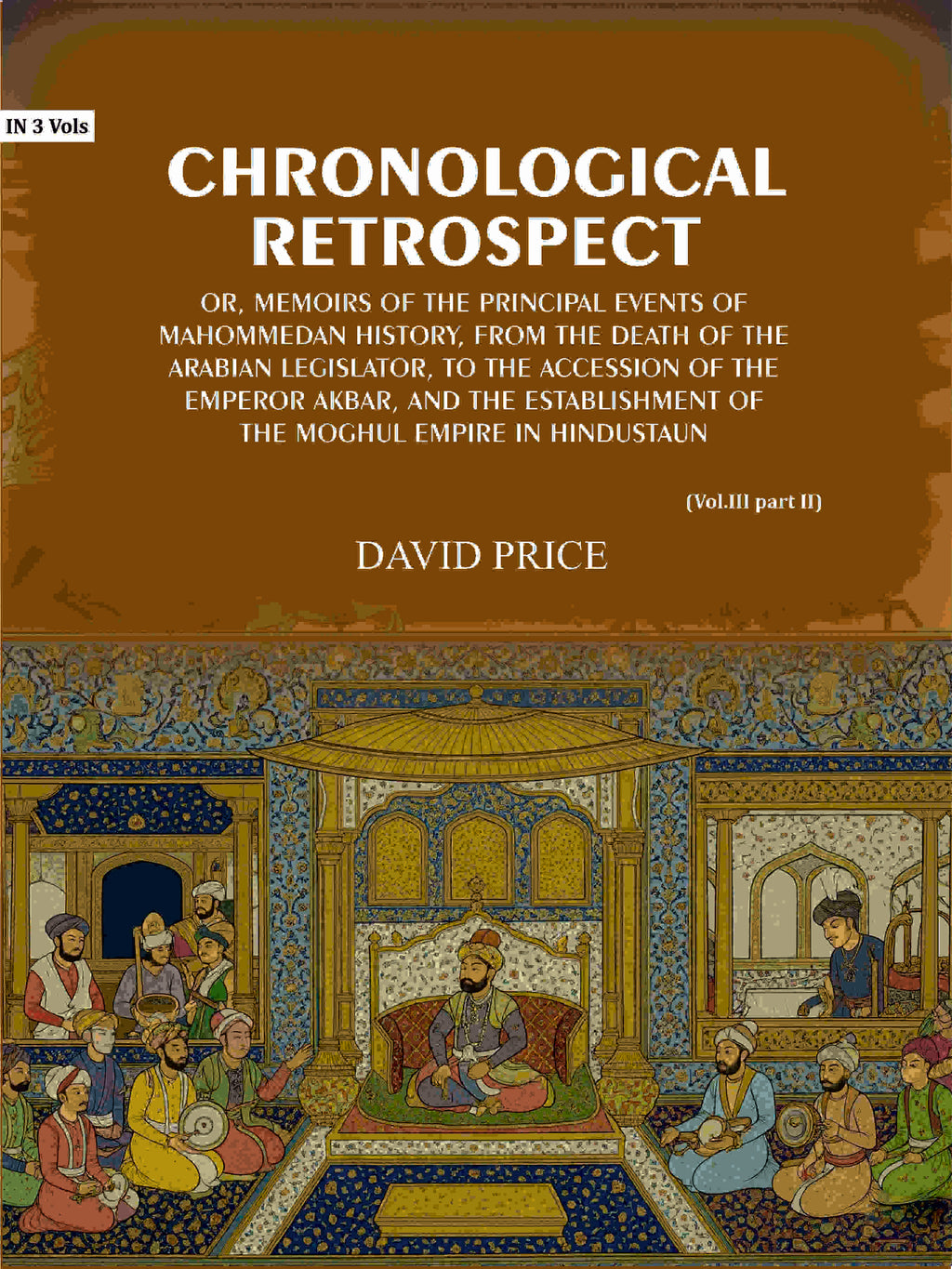 Chronological retrospect: Or, Memoirs of the principal events of Mahommedan history, from the death of the Arabian legislator, to the accession of the emperor Akbar, and the establishment of the Moghul empire in Hindustaun (Vol. 3 Part-2) - Gyan Books | Grocsy