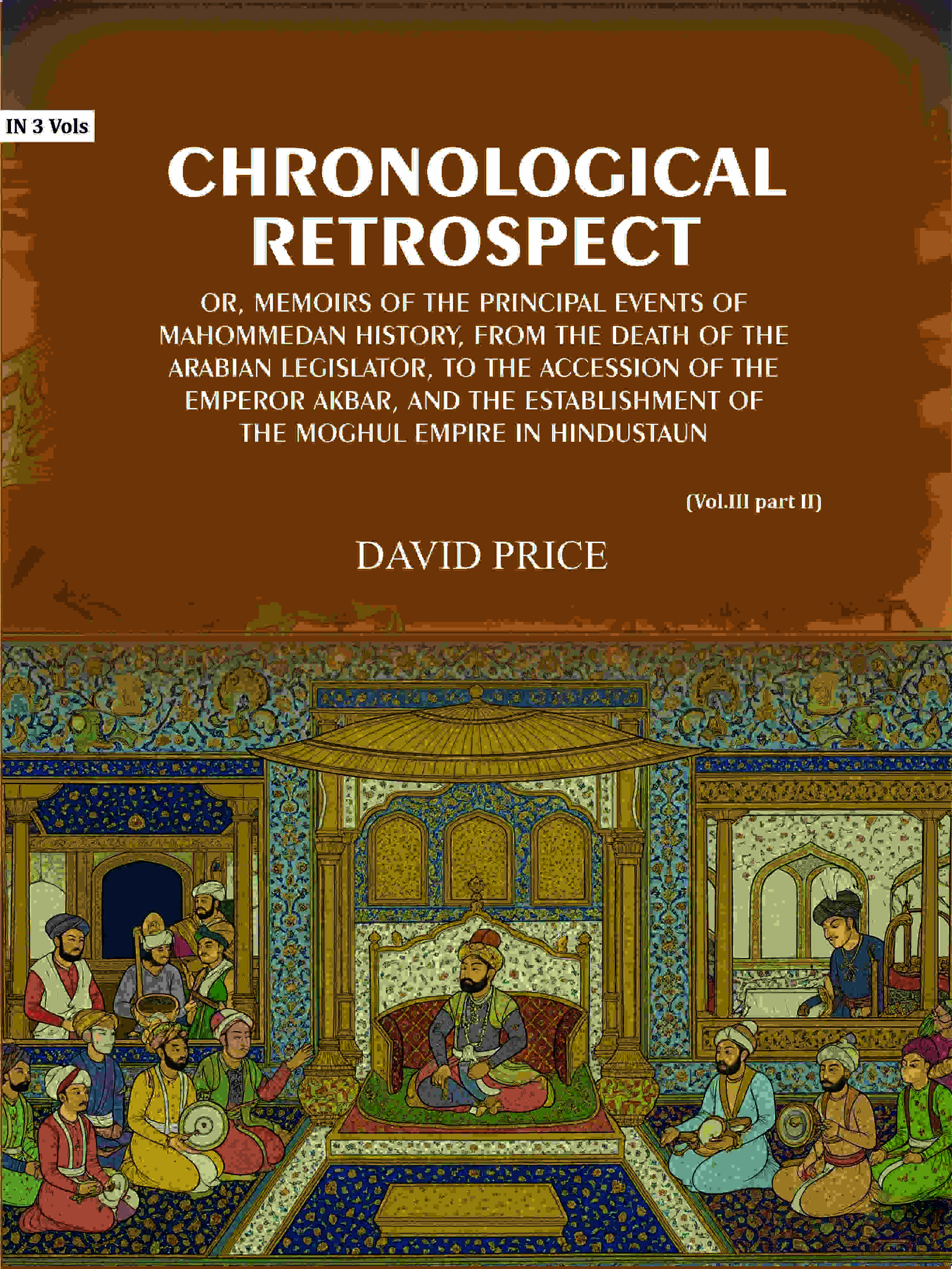 Chronological retrospect: Or, Memoirs of the principal events of Mahommedan history, from the death of the Arabian legislator, to the accession of the emperor Akbar, and the establishment of the Moghul empire in Hindustaun (Vol. 3 Part-2) - Gyan Books | Grocsy