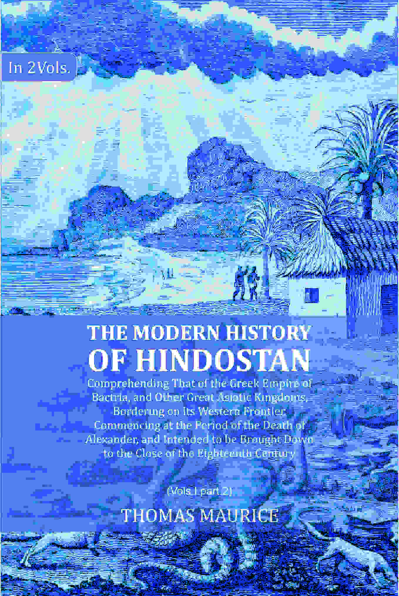 The Modern History of Hindostan: Comprehending That of the Greek Empire of Bactria, and Other Great Asiatic Kingdoms, Bordering on its Western Frontier. Commencing at the Period of the Death of Alexander, and Intended to be Brought Down to the Close of th | Grocsy