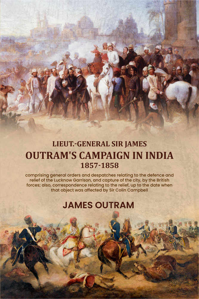 Lieut.-General Sir James Outram's campaign in India, 1857-1858: comprising general orders and despatches relating to the defence and relief of the Lucknow Garrison, and capture of the city, by the British forces; also, correspondence relating to the relie | Grocsy