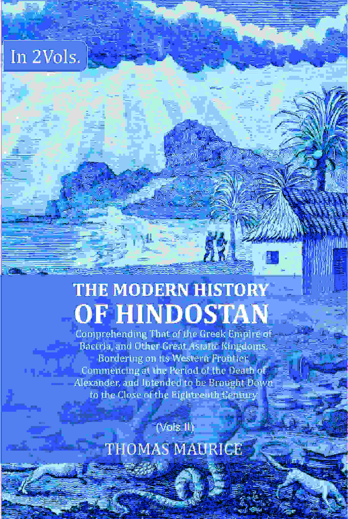 The Modern History of Hindostan: Comprehending That of the Greek Empire of Bactria, and Other Great Asiatic Kingdoms, Bordering on its Western Frontier. Commencing at the Period of the Death of Alexander, and Intended to be Brought Down to the Close of th | Grocsy