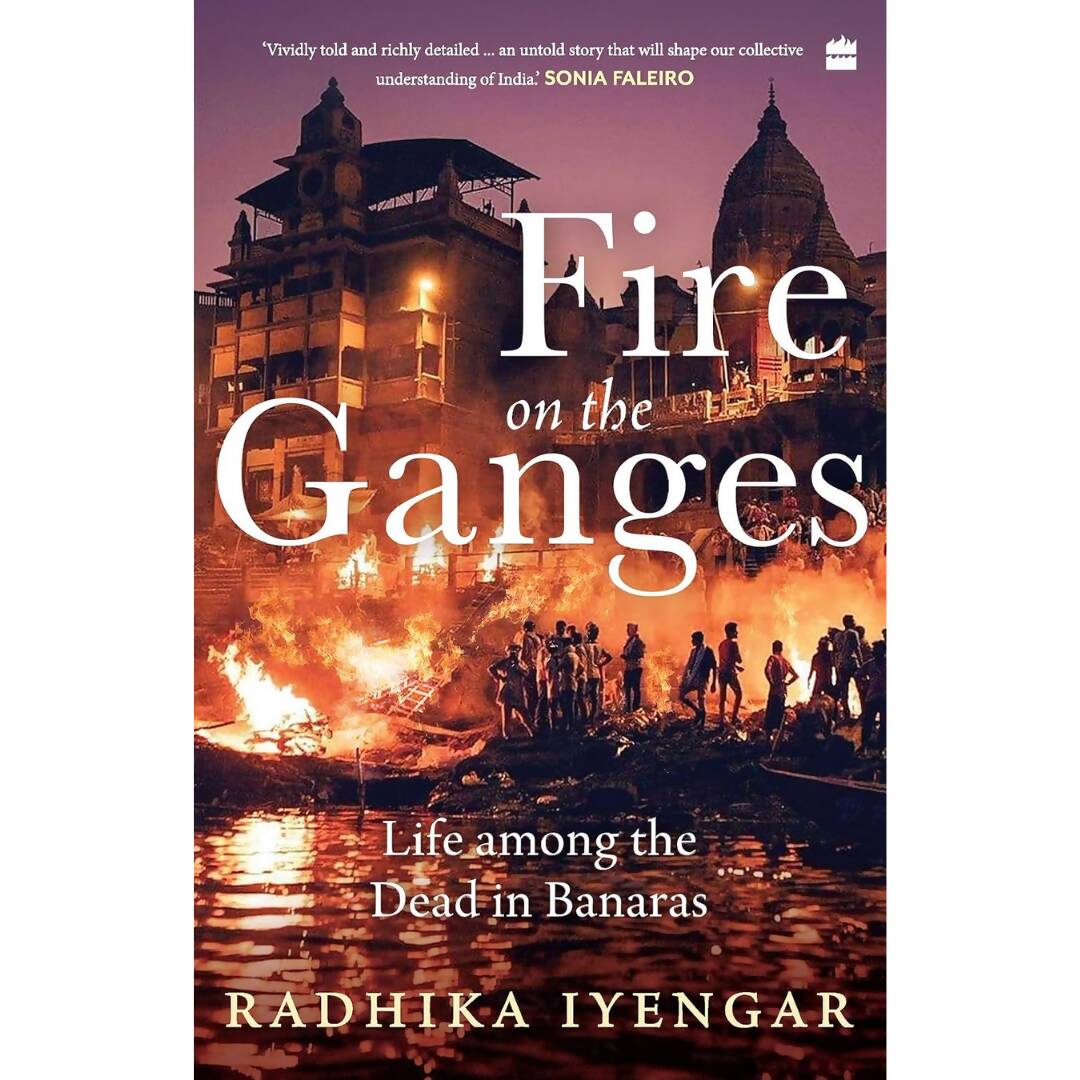 Fire on the Ganges Life Among the Dead In Banaras By Radhika Iyengar | Grocsy